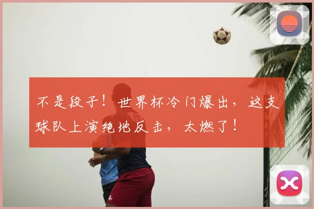 不是段子！世界杯冷门爆出，这支球队上演绝地反击，太燃了！