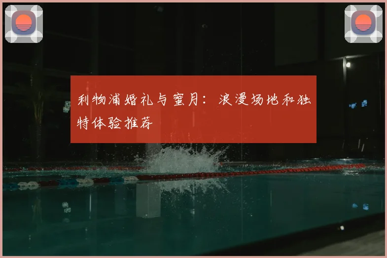 利物浦婚礼与蜜月：浪漫场地和独特体验推荐