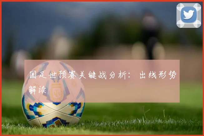 国足世预赛关键战分析：出线形势解读