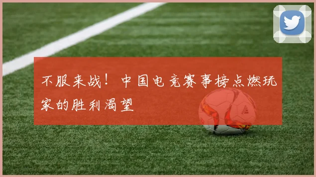 不服来战！中国电竞赛事榜点燃玩家的胜利渴望