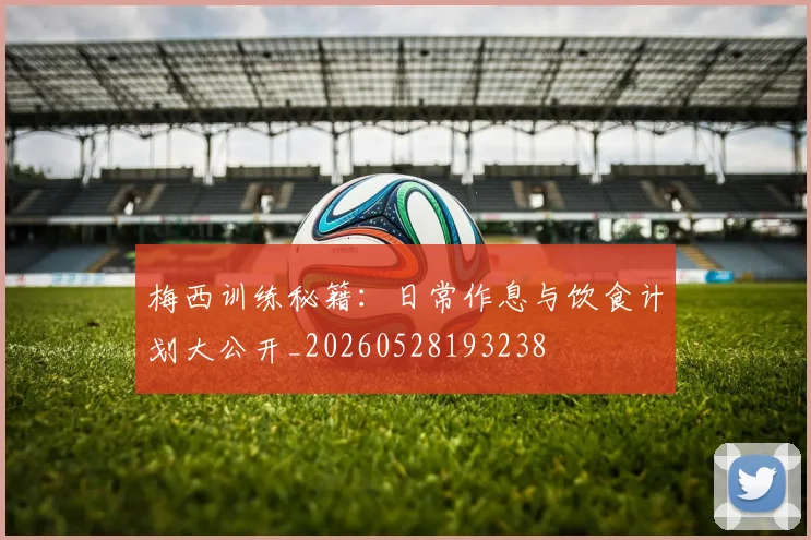 梅西训练秘籍：日常作息与饮食计划大公开_20260528193238