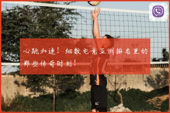 心跳加速!细数电竞亚洲排名里的那些传奇时刻!