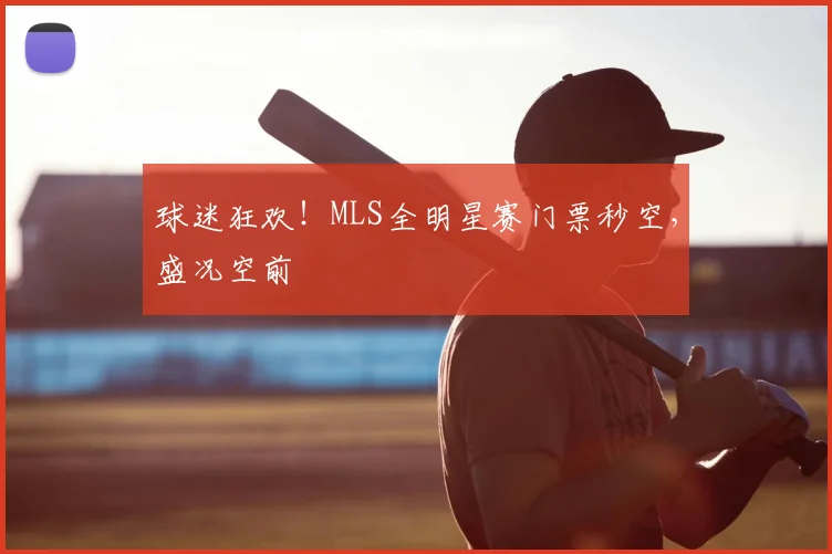 球迷狂欢！MLS全明星赛门票秒空，盛况空前