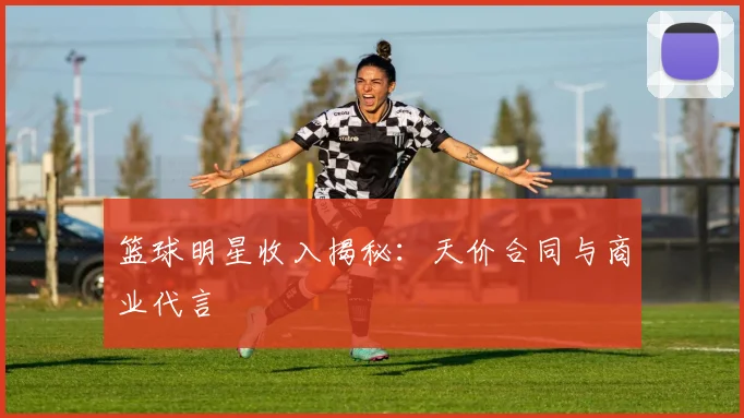 篮球明星收入揭秘：天价合同与商业代言