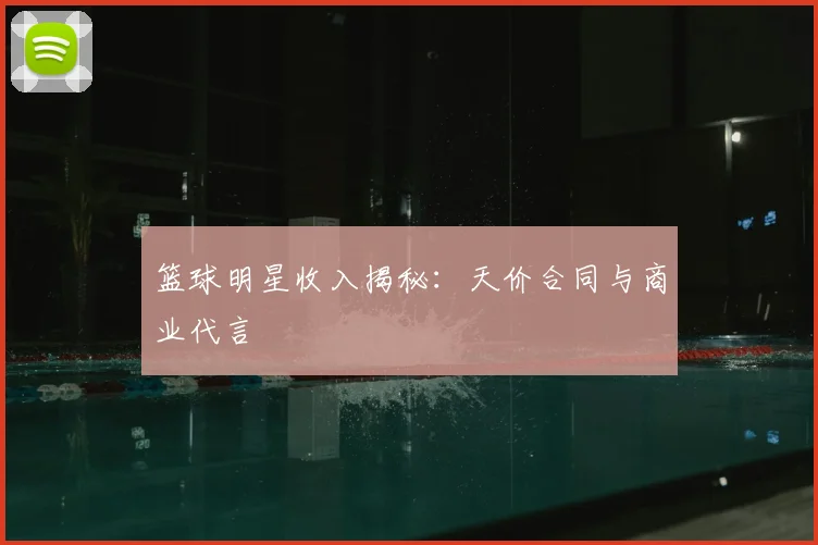 篮球明星收入揭秘：天价合同与商业代言