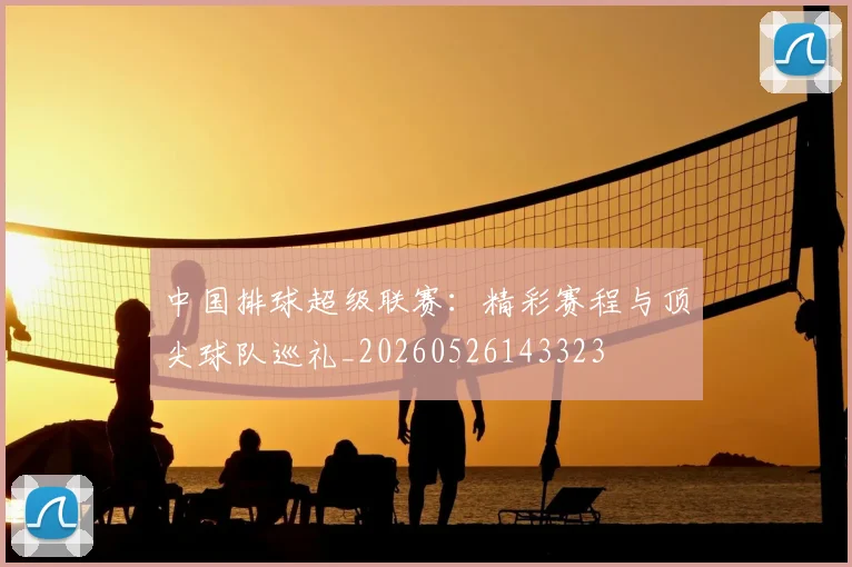 中国排球超级联赛：精彩赛程与顶尖球队巡礼_20260526143323