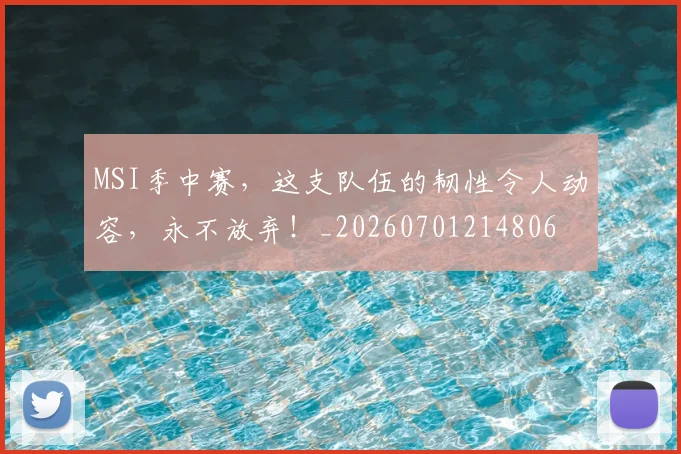 MSI季中赛，这支队伍的韧性令人动容，永不放弃！_20260701214806
