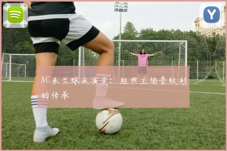 AC米兰球衣演变：经典主场条纹衫的传承