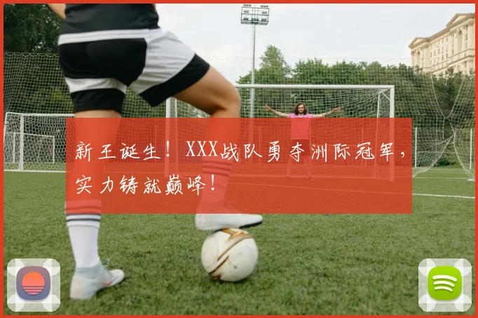 新王诞生!XXX战队勇夺洲际冠军,实力铸就巅峰!