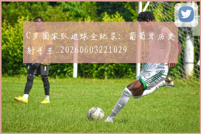 C罗国家队进球全纪录：葡萄牙历史射手王_20260603221029