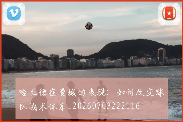 哈兰德在曼城的表现：如何改变球队战术体系_20260703222116