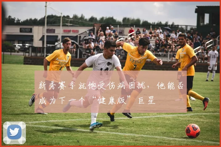 新秀赛季就饱受伤病困扰,他能否成为下一个“健康版”巨星
