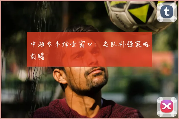 中超冬季转会窗口：各队补强策略前瞻