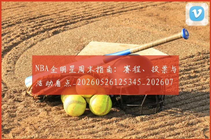 NBA全明星周末指南：赛程、投票与活动看点_20260526125345_20260701215355