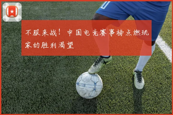不服来战！中国电竞赛事榜点燃玩家的胜利渴望