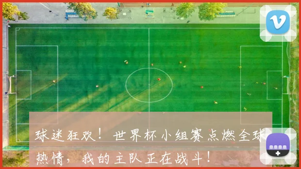 球迷狂欢！世界杯小组赛点燃全球热情，我的主队正在战斗！