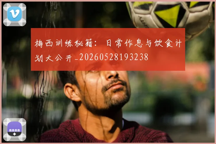 梅西训练秘籍：日常作息与饮食计划大公开_20260528193238
