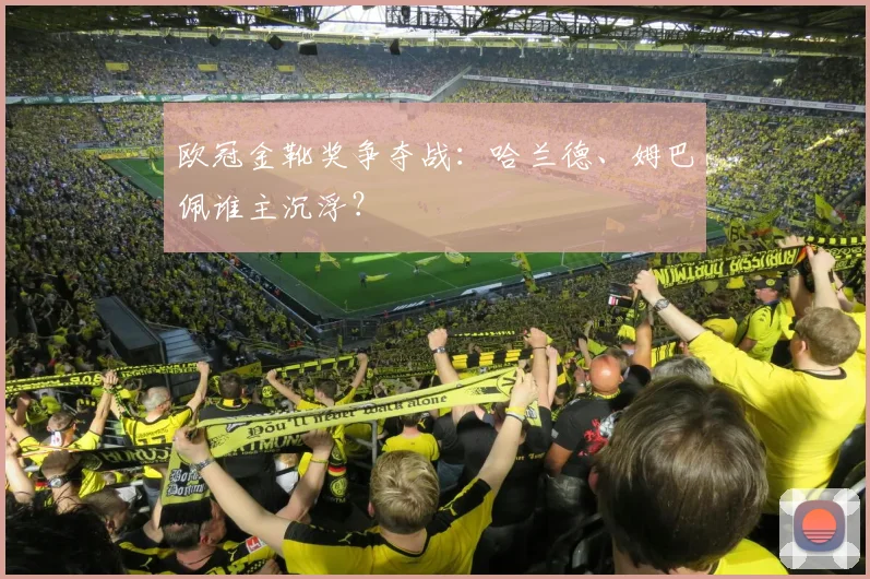 欧冠金靴奖争夺战：哈兰德、姆巴佩谁主沉浮？