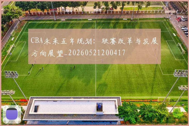 CBA未来五年规划：联赛改革与发展方向展望_20260521200417