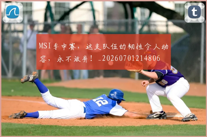 MSI季中赛，这支队伍的韧性令人动容，永不放弃！_20260701214806
