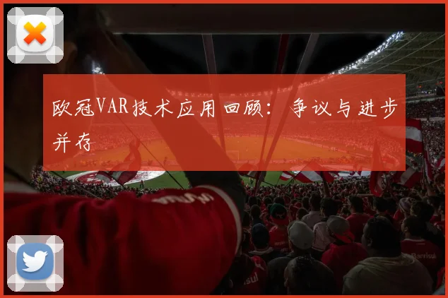 欧冠VAR技术应用回顾：争议与进步并存