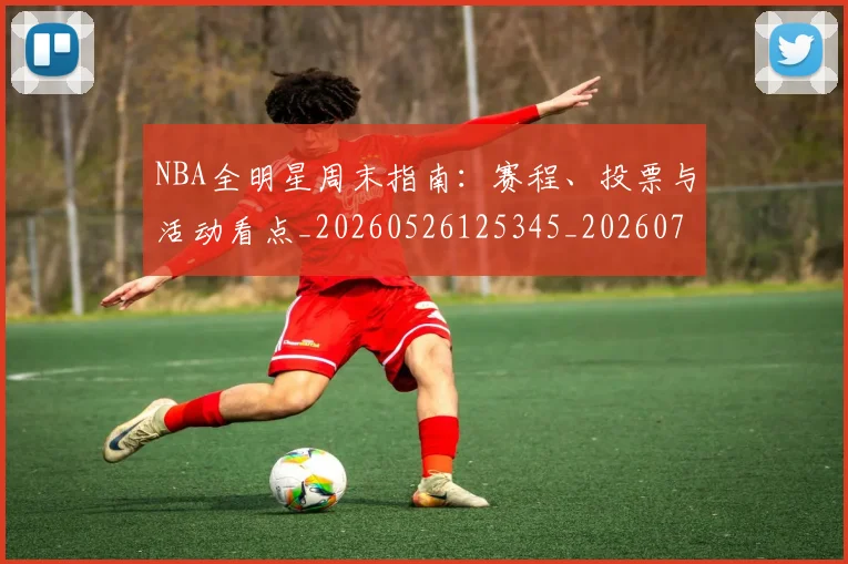 NBA全明星周末指南：赛程、投票与活动看点_20260526125345_20260701215355