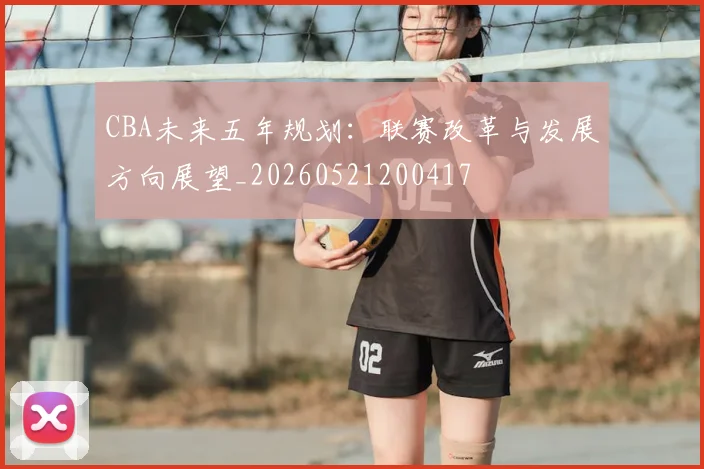CBA未来五年规划：联赛改革与发展方向展望_20260521200417