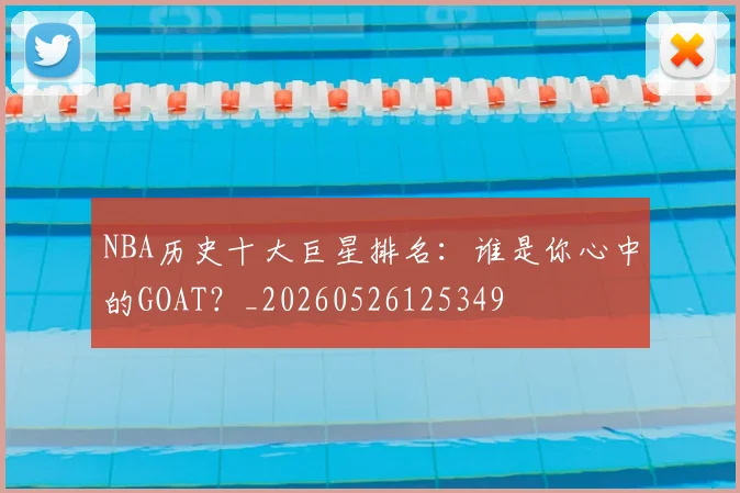NBA历史十大巨星排名:谁是你心中的GOAT?_20260526125349