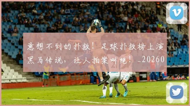 意想不到的扑救！足球扑救榜上演黑马传说，让人拍案叫绝！_20260704174536