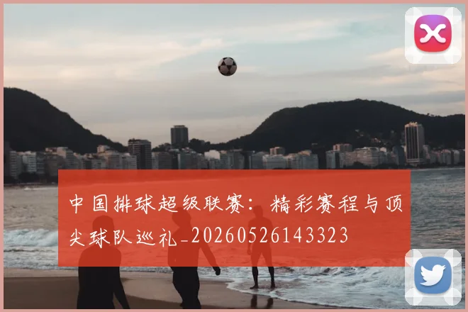 中国排球超级联赛：精彩赛程与顶尖球队巡礼_20260526143323