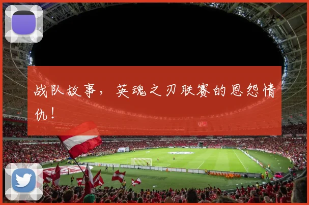 战队故事，英魂之刃联赛的恩怨情仇！