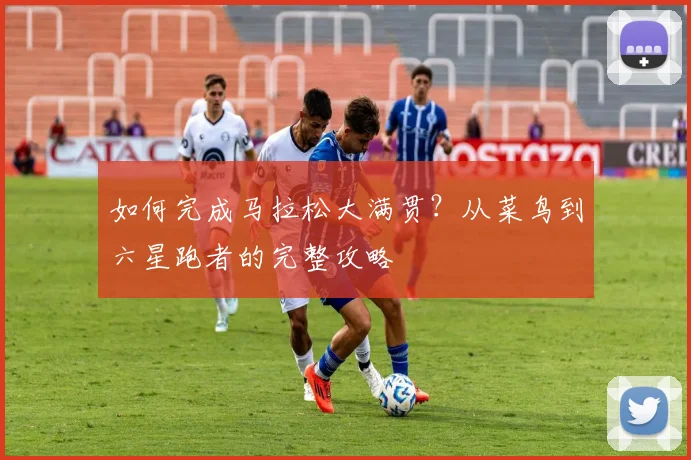 如何完成马拉松大满贯？从菜鸟到六星跑者的完整攻略