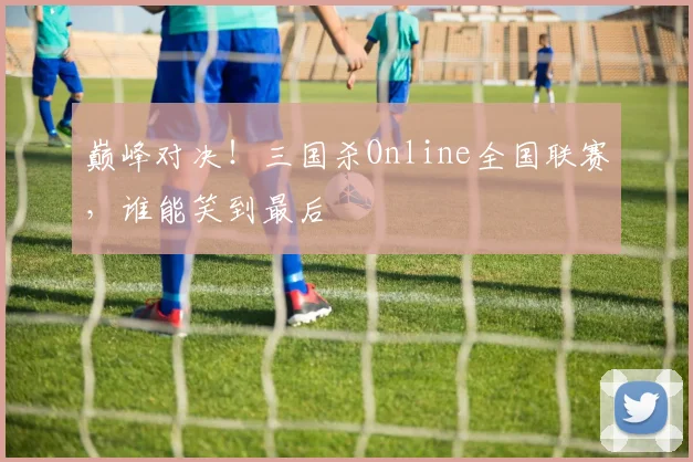 巅峰对决！三国杀Online全国联赛，谁能笑到最后