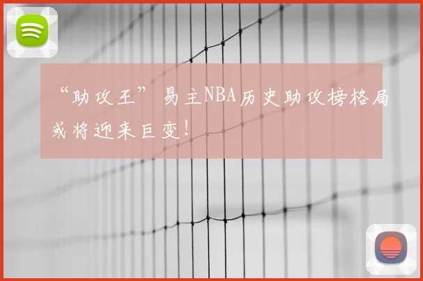 “助攻王”易主NBA历史助攻榜格局或将迎来巨变！