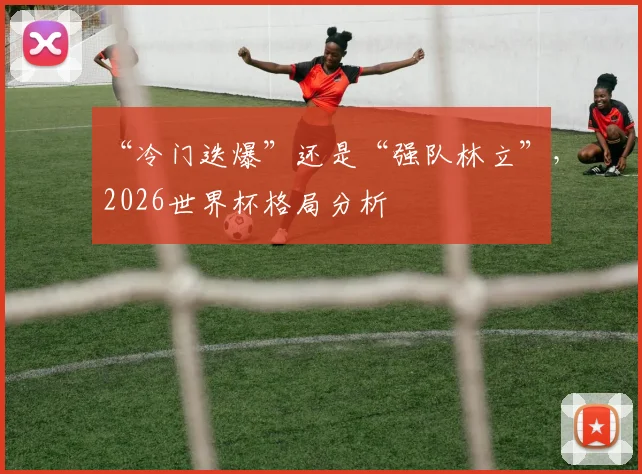 “冷门迭爆”还是“强队林立”，2026世界杯格局分析