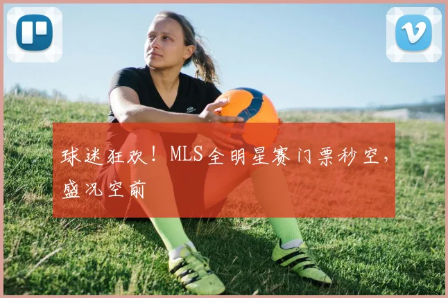 球迷狂欢！MLS全明星赛门票秒空，盛况空前