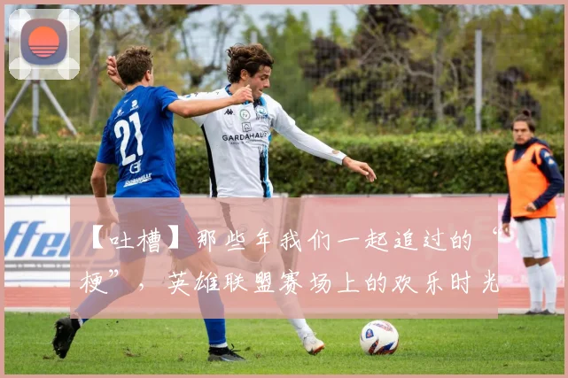 【吐槽】那些年我们一起追过的“梗”，英雄联盟赛场上的欢乐时光_20260702172856