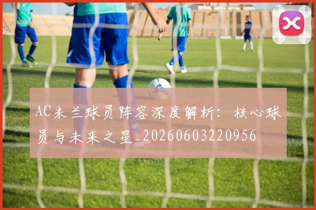 AC米兰球员阵容深度解析：核心球员与未来之星_20260603220956