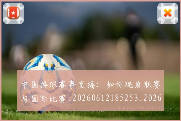 中国排球赛事直播：如何观看联赛与国际比赛_20260612185253_20260703202937