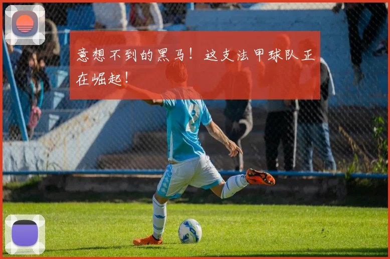 意想不到的黑马！这支法甲球队正在崛起！