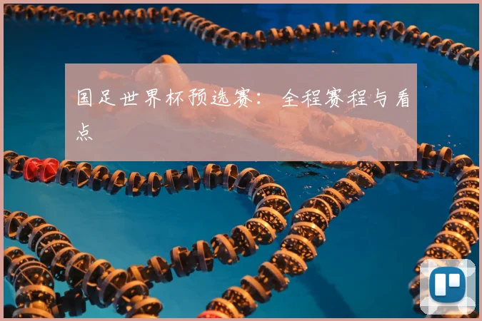 国足世界杯预选赛：全程赛程与看点