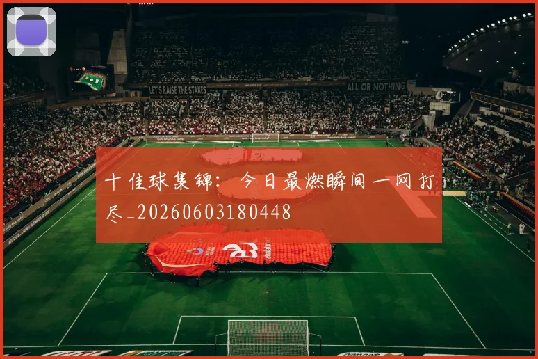 十佳球集锦：今日最燃瞬间一网打尽_20260603180448