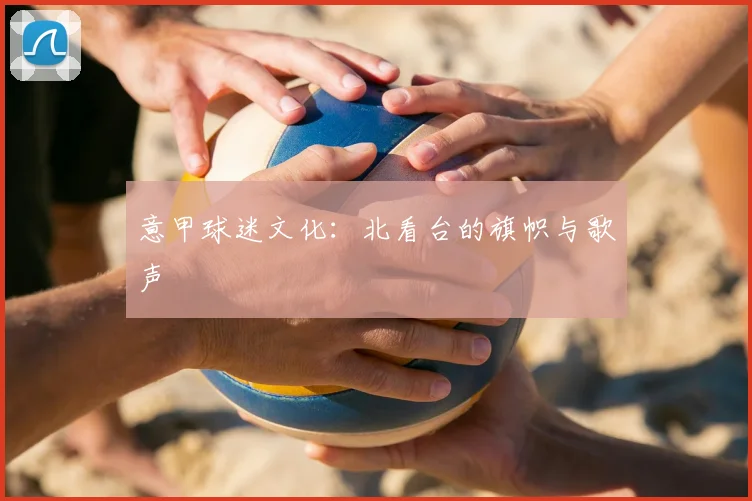 意甲球迷文化：北看台的旗帜与歌声