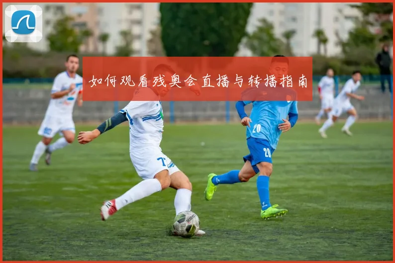 如何观看残奥会直播与转播指南