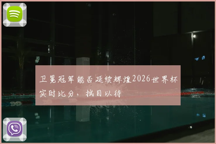 卫冕冠军能否延续辉煌2026世界杯实时比分，拭目以待