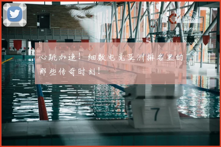 心跳加速!细数电竞亚洲排名里的那些传奇时刻!