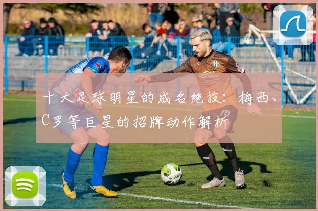 十大足球明星的成名绝技：梅西、C罗等巨星的招牌动作解析