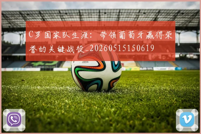 C罗国家队生涯:带领葡萄牙赢得荣誉的关键战役_20260515150619