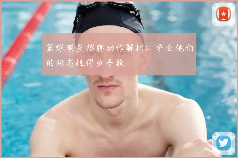 篮球明星招牌动作解析：学会他们的标志性得分手段