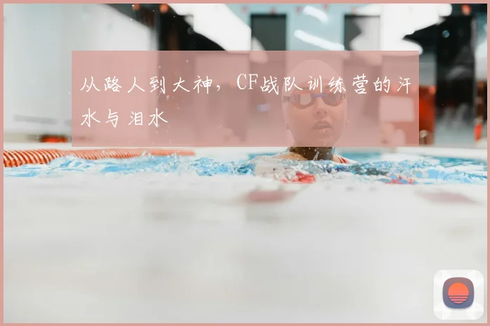 从路人到大神，CF战队训练营的汗水与泪水